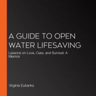 A Guide to Open Water Lifesaving: Lessons on Love, Care, and Survival: A Memoir