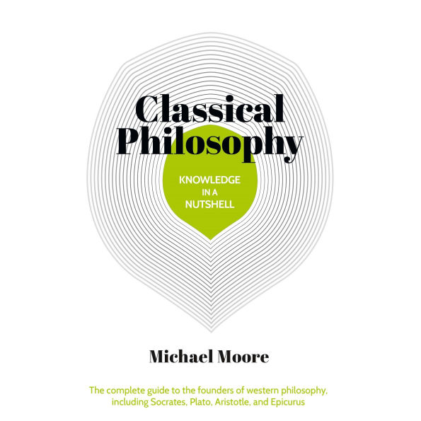 Knowledge in a Nutshell: Classical Philosophy: The complete guide to the founders of western philosophy
