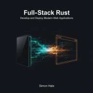 Full-Stack Rust: Develop and Deploy Modern Web Applications