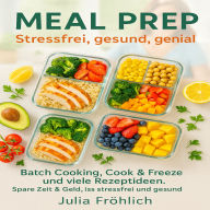 Meal Prep: Stressfrei, gesund, genial: Batch Cooking, Cook & Freeze und viele Rezeptideen: Spare Zeit & Geld, iss stressfrei und gesund.