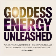 Goddess Energy Unleashed: Awaken Your Divine Feminine, Heal Deep Wounds, and Radiate Magnetic Confidence Through Self-Love