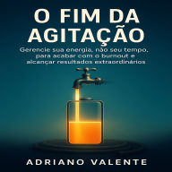O Fim da Agitação: Gerencie sua energia, não seu tempo, para acabar com o burnout e alcançar resultados extraordinários.