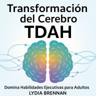 Transformación del Cerebro TDAH - Domina Habilidades Ejecutivas para Adultos: Métodos de Reprogramación y Sistemas de Éxito Sin Lucha de Por Vida