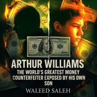 Arthur Williams: The World's Greatest Money Counterfeiter Exposed by His Own Son