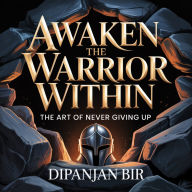 Awaken the Warrior Within: The Art of Never Giving Up: A Journey to Resilience, Courage, and Unbreakable Spirit