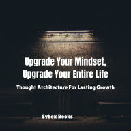 Upgrade Your Mindset, Upgrade Your Entire Life: Thought Architecture For Lasting Growth