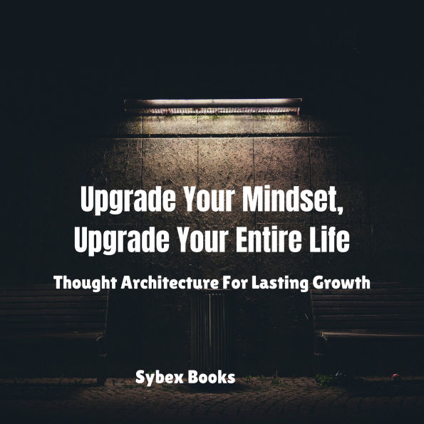 Upgrade Your Mindset, Upgrade Your Entire Life: Thought Architecture For Lasting Growth