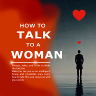 How to Talk to a Woman: Phrases, Jokes, and Tricks to Make Her Like You Make her see you as an intelligent, funny, and irresistible man. Learn how to talk, flirt, and stand out with your words.