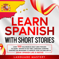 Learn Spanish with Short Stories: Over 100 Dialogues and Daily Used Phrases to Learn Spanish in no Time. Language Learning Lessons for Beginners to Improve Your Vocabulary & Speak Spanish Like a Native!