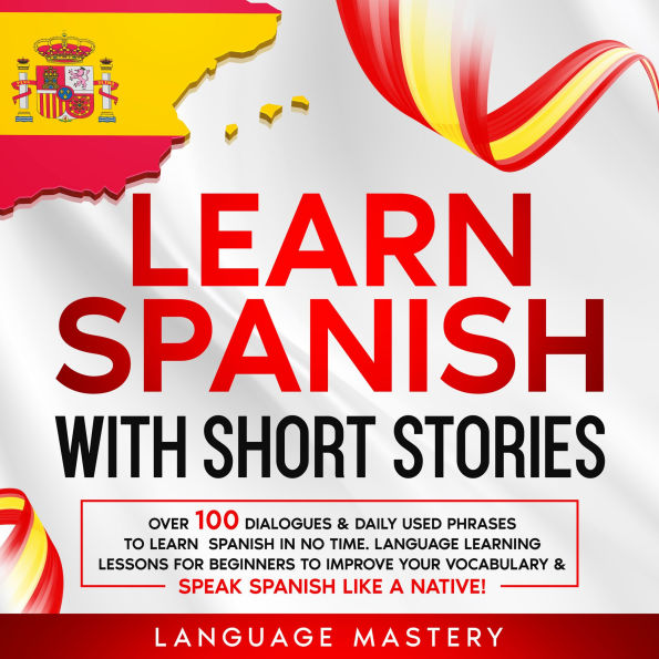 Learn Spanish with Short Stories: Over 100 Dialogues and Daily Used Phrases to Learn Spanish in no Time. Language Learning Lessons for Beginners to Improve Your Vocabulary & Speak Spanish Like a Native!