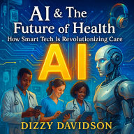 AI & The Future of Health: How Smart Tech Is Revolutionizing Care-From Diagnosis to Everyday Wellness: Smart Tech That Diagnoses, Treats, and Saves Lives-No Medical Degree Required