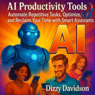 AI Productivity Tools: Automate Repetitive Tasks, Optimize, and Reclaim Your Time with Smart Assistants: How to Outsmart Your To-Do Lists, Slash Your Workload and Reclaim Hours Daily with AI-Driven Workflows