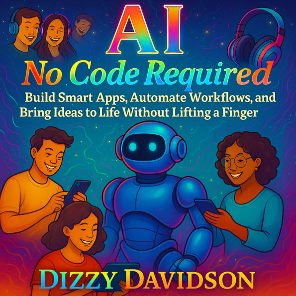 AI No Code Required: Build Smart Apps, Automate Workflows, and Bring Ideas to Life Without Lifting a Finger: A Hands-Free Guide to Creating Smart Tools With Zero Programming Experience