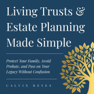 Living Trusts & Estate Planning Made Simple: Protect Your Family, Avoid Probate, and Pass on Your Legacy Without Confusion