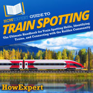 HowExpert Guide to Train Spotting: The Ultimate Handbook for Train Spotting Skills, Identifying Trains, and Connecting with the Railfan Community