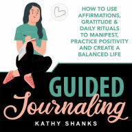 Guided Journaling: How to use Affirmations, Gratitude and Daily Rituals to Manifest, Practice Positivity and create a Balanced Life