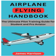 Airplane Flying Handbook: The Ultimate Pilot Training Guide for Student and Pro Aviator