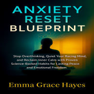 Anxiety Reset Blueprint: Stop Overthinking, Quiet Your Racing Mind, and Reclaim Inner Calm with Proven Science-Backed Habits for Lasting Peace and Emotional Freedom