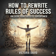 How to Rewrite the Rules of Success: Unleash Your Success Superpower