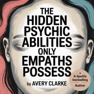 The Hidden Psychic Abilities Only Empaths Possess: Master Your Psychic Abilities as an Empath: Build Boundaries, Protect Energy, and Transform Overwhelm Into Confidence