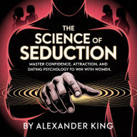 The Science of Seduction: Master Confidence, Attraction, and Dating Psychology to Win With Women