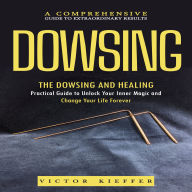 Dowsing: A Comprehensive Guide to Extraordinary Results (The Dowsing and Healing Practical Guide to Unlock Your Inner Magic and Change Your Life Forever)