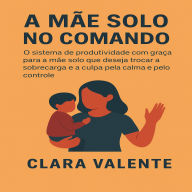 A Mãe Solo no Comando: O sistema de produtividade com graça para a mãe solo que deseja trocar a sobrecarga e a culpa pela calma e o controle.