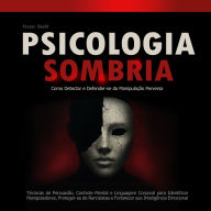 Psicologia Sombria: Como Detectar e Defender-se da Manipulação Perversa: Técnicas de Persuasão, Controle Mental e Linguagem Corporal para Identificar Manipuladores, Proteger-se de Narcisistas e Fortalecer sua Inteligência Emocional