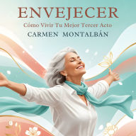 Envejecer: Cómo Vivir Tu Mejor Tercer Acto: Guía Práctica Para Mujeres Que Quieren Reinventarse Después De Los 60