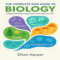 The Complete Kids Guide to Biology: Understanding Organisms and Natural Life
