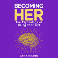 Becoming Her: The Psychology of Being That Girl: A Complete Guide to Self-Discovery, Healthy Living, and Meaningful Connections