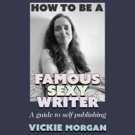 How to be a Famous Sexy Writer: A Guide to Self Publishing
