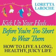 Kick Up Your Heels...Before You're Too Short To Wear Them: How to Live a Long, Healthy, Juicy Life