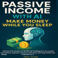 Passive Income with AI: Make Money While You Sleep: Unlock the power of Artificial Intelligence to create consistent, passive income and start earning while you sleep
