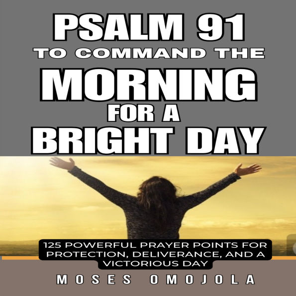 Psalm 91 To Command The Morning For A Bright Day: 125 Powerful Prayer Points for Protection, Deliverance, and a Victorious Day