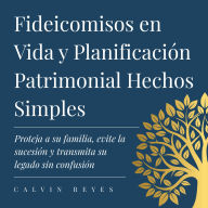 Fideicomisos en Vida y Planificación Patrimonial Hechos Simples: Proteja a su familia, evite la sucesión y transmita su legado sin confusión