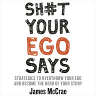 Sh#t Your Ego Says: Strategies to Overthrow Your Ego and Become the Hero of Your Story