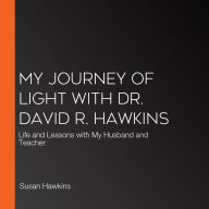 My Journey of Light With Dr. David R. Hawkins: Life and Lessons with My Husband and Teacher