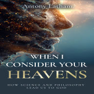 When I Consider Your Heavens: How Science and Philosophy Lead Us to God