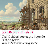 Traité théorique et pratique de l'art de bâtir Tome 5.: Le travail de maçonnerie