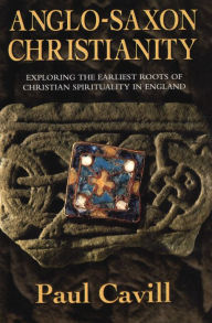 Title: Anglo-Saxon Christianity: Exploring the Earliest Roots of Christian Spirituality in England, Author: Paul Cavill