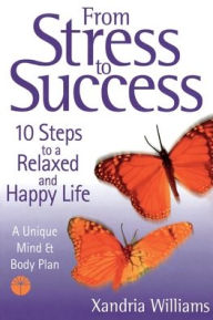 Title: From Stress To Success: 10 Steps to a Relaxed and Happy Life: a unique mind and body plan, Author: Xandria Williams