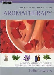 Complete Illustrated Guide To Aromatherapy: A Practical Approach To The Use Of Essential Oils For Health and Well-Being