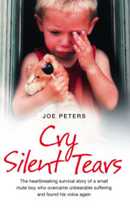 Title: Cry Silent Tears: The heartbreaking survival story of a small mute boy who overcame unbearable suffering and found his voice again, Author: Joe Peters