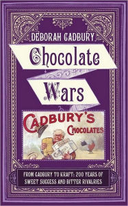 Chocolate Wars: From Cadbury to Kraft - 200 Years of Sweet Success and Bitter Rivalry