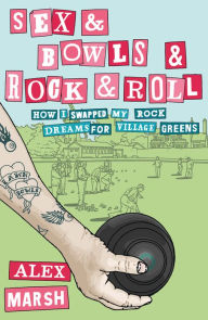 Title: Sex & Bowls & Rock and Roll: How I Swapped My Rock Dreams for Village Greens, Author: Alex Marsh