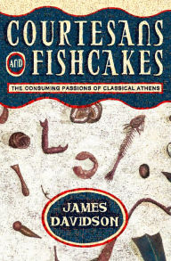 Title: Courtesans and Fishcakes: The Consuming Passions of Classical Athens (Text Only), Author: James Davidson
