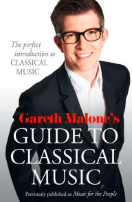 Title: Gareth Malone's Guide to Classical Music: The Perfect Introduction to Classical Music, Author: Gareth Malone
