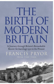 Title: The Birth of Modern Britain: A Journey into Britain's Archaeological Past: 1550 to the Present, Author: Francis Pryor