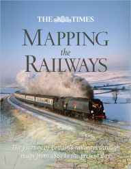 The Times Mapping the Railways: The Journey of Britain's Railways Through Maps from 1819 to the Present Day